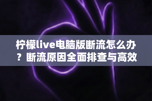 柠檬live电脑版断流怎么办?断流原因全面排查与高效解决攻略,助你畅享流畅直播不卡顿 柠檬live电脑版断流怎么办?断流原因全面排查与高效解决攻略,助你畅享流畅直播不卡顿