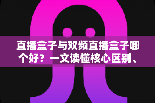 直播盒子与双频直播盒子哪个好?一文读懂核心区别、适用场景与选购技巧 直播盒子与双频直播盒子哪个好?一文读懂核心区别、适用场景与选购技巧
