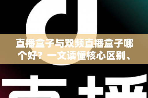 直播盒子与双频直播盒子哪个好?一文读懂核心区别、适用场景与选购技巧 直播盒子与双频直播盒子哪个好?一文读懂核心区别、适用场景与选购技巧