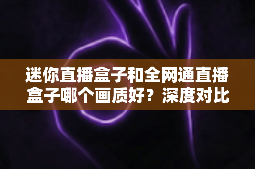 迷你直播盒子和全网通直播盒子哪个画质好?深度对比解析助你选购不踩坑 迷你直播盒子和全网通直播盒子哪个画质好?深度对比解析助你选购不踩坑