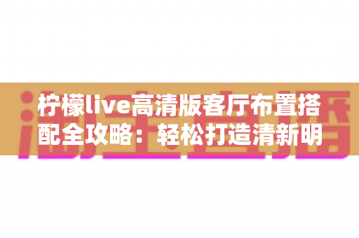 柠檬live高清版客厅布置搭配全攻略：轻松打造清新明亮的理想居家空间