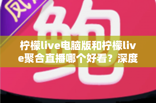 柠檬live电脑版和柠檬live聚合直播哪个好看?深度对比评测帮你选出最佳观看方案 柠檬live电脑版和柠檬live聚合直播哪个好看?深度对比评测帮你选出最佳观看方案