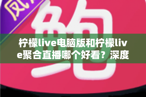 柠檬live电脑版和柠檬live聚合直播哪个好看?深度对比评测帮你选出最佳观看方案 柠檬live电脑版和柠檬live聚合直播哪个好看?深度对比评测帮你选出最佳观看方案