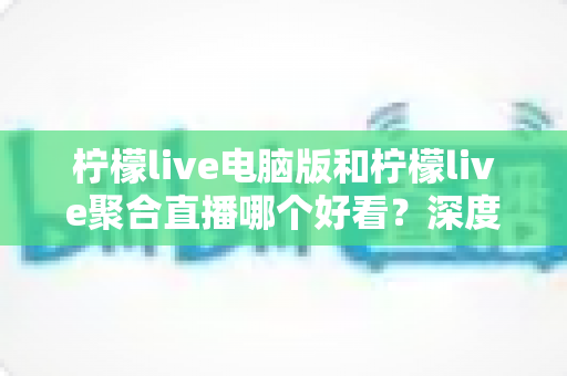 柠檬live电脑版和柠檬live聚合直播哪个好看?深度对比评测帮你选出最佳观看方案 柠檬live电脑版和柠檬live聚合直播哪个好看?深度对比评测帮你选出最佳观看方案