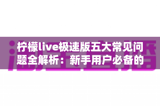 柠檬live极速版五大常见问题全解析：新手用户必备的排查指南与高效解决方案