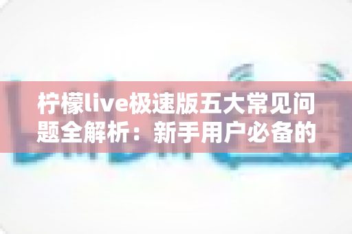 柠檬live极速版五大常见问题全解析：新手用户必备的排查指南与高效解决方案