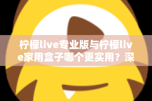 柠檬live专业版与柠檬live家用盒子哪个更实用?深度对比帮你选对不选贵 柠檬live专业版与柠檬live家用盒子哪个更实用?深度对比帮你选对不选贵