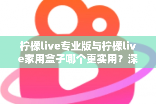 柠檬live专业版与柠檬live家用盒子哪个更实用?深度对比帮你选对不选贵 柠檬live专业版与柠檬live家用盒子哪个更实用?深度对比帮你选对不选贵