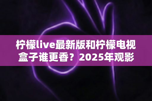 柠檬live最新版和柠檬电视盒子谁更香?2025年观影方案全方位深度对比评测指南 柠檬live最新版和柠檬电视盒子谁更香?2025年观影方案全方位深度对比评测指南