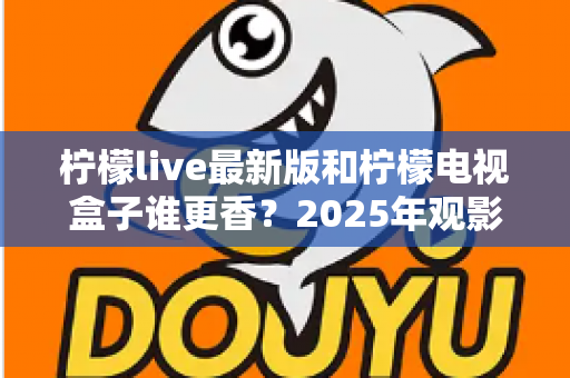 柠檬live最新版和柠檬电视盒子谁更香?2025年观影方案全方位深度对比评测指南 柠檬live最新版和柠檬电视盒子谁更香?2025年观影方案全方位深度对比评测指南