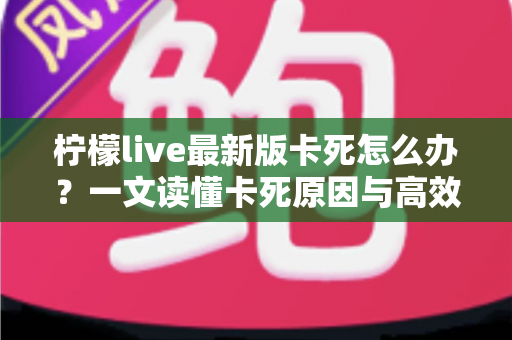 柠檬live最新版卡死怎么办?一文读懂卡死原因与高效解决方法全攻略 柠檬live最新版卡死怎么办?一文读懂卡死原因与高效解决方法全攻略