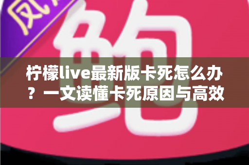 柠檬live最新版卡死怎么办?一文读懂卡死原因与高效解决方法全攻略 柠檬live最新版卡死怎么办?一文读懂卡死原因与高效解决方法全攻略