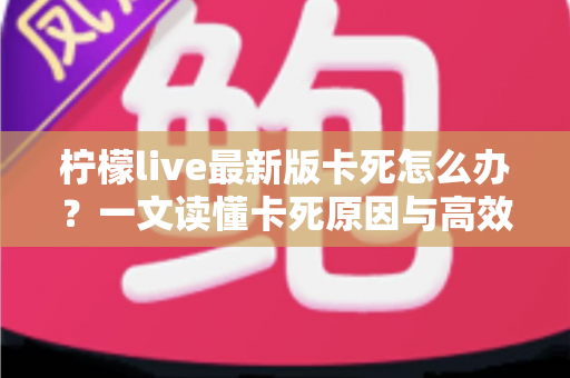 柠檬live最新版卡死怎么办?一文读懂卡死原因与高效解决方法全攻略 柠檬live最新版卡死怎么办?一文读懂卡死原因与高效解决方法全攻略