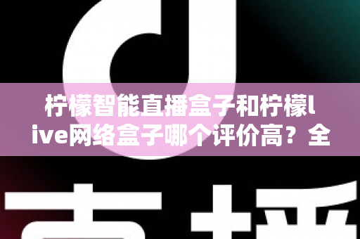 柠檬智能直播盒子和柠檬live网络盒子哪个评价高?全网口碑深度对比与避坑选购指南 柠檬智能直播盒子和柠檬live网络盒子哪个评价高?全网口碑深度对比与避坑选购指南