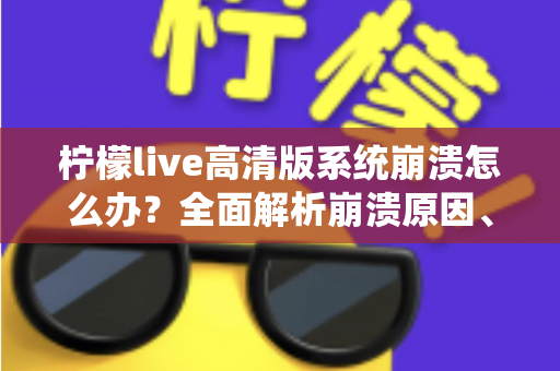 柠檬live高清版系统崩溃怎么办？全面解析崩溃原因、详细解决步骤与预防技巧完整指南