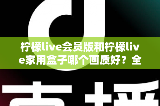 柠檬live会员版和柠檬live家用盒子哪个画质好?全面深度对比评测,帮你选对高清观影方案 柠檬live会员版和柠檬live家用盒子哪个画质好?全面深度对比评测,帮你选对高清观影方案