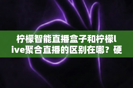 柠檬智能直播盒子和柠檬live聚合直播的区别在哪?硬件与软件直播工具深度对比全指南 柠檬智能直播盒子和柠檬live聚合直播的区别在哪?硬件与软件直播工具深度对比全指南