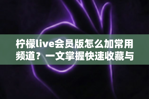 柠檬live会员版怎么加常用频道?一文掌握快速收藏与管理频道的完整方法 柠檬live会员版怎么加常用频道?一文掌握快速收藏与管理频道的完整方法