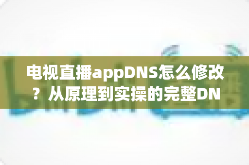 电视直播appDNS怎么修改?从原理到实操的完整DNS设置指南,助你畅享流畅直播体验 电视直播appDNS怎么修改?从原理到实操的完整DNS设置指南,助你畅享流畅直播体验