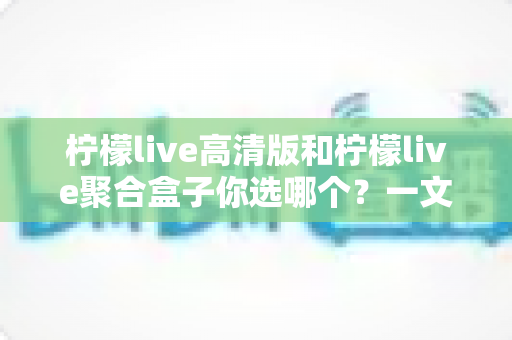 柠檬live高清版和柠檬live聚合盒子你选哪个?一文读懂两大版本差异,选对不选贵 柠檬live高清版和柠檬live聚合盒子你选哪个?一文读懂两大版本差异,选对不选贵