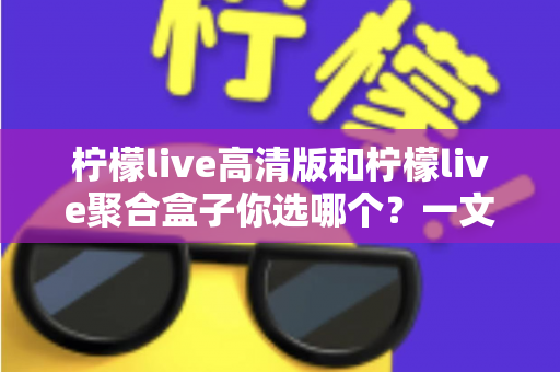 柠檬live高清版和柠檬live聚合盒子你选哪个?一文读懂两大版本差异,选对不选贵 柠檬live高清版和柠檬live聚合盒子你选哪个?一文读懂两大版本差异,选对不选贵