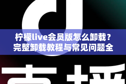 柠檬live会员版怎么卸载?完整卸载教程与常见问题全解析 柠檬live会员版怎么卸载?完整卸载教程与常见问题全解析