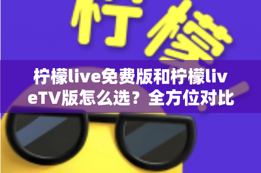 柠檬live免费版和柠檬liveTV版怎么选?全方位对比分析与选购指南 柠檬live免费版和柠檬liveTV版怎么选?全方位对比分析与选购指南