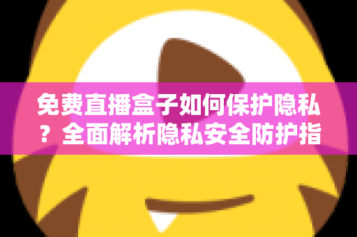 免费直播盒子如何保护隐私?全面解析隐私安全防护指南 免费直播盒子如何保护隐私?全面解析隐私安全防护指南