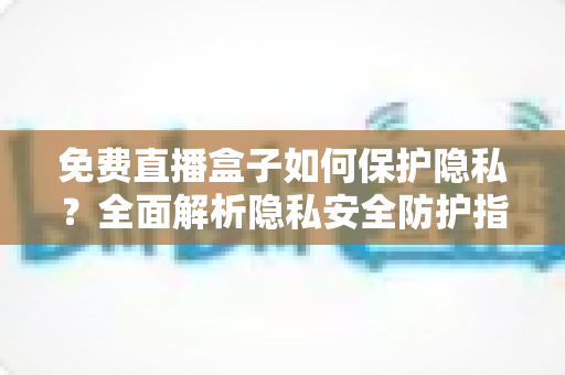 免费直播盒子如何保护隐私?全面解析隐私安全防护指南 免费直播盒子如何保护隐私?全面解析隐私安全防护指南