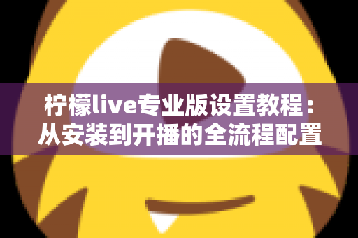 柠檬live专业版设置教程:从安装到开播的全流程配置指南 柠檬live专业版设置教程:从安装到开播的全流程配置指南