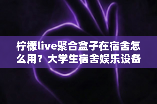 柠檬live聚合盒子在宿舍怎么用?大学生宿舍娱乐设备超实用指南 柠檬live聚合盒子在宿舍怎么用?大学生宿舍娱乐设备超实用指南