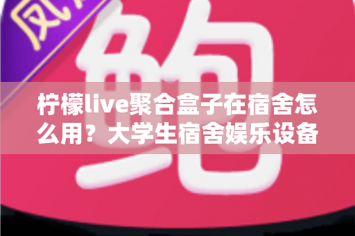 柠檬live聚合盒子在宿舍怎么用?大学生宿舍娱乐设备超实用指南 柠檬live聚合盒子在宿舍怎么用?大学生宿舍娱乐设备超实用指南