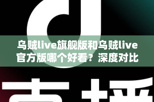 乌贼live旗舰版和乌贼live官方版哪个好看?深度对比解析帮你选对心仪版本 乌贼live旗舰版和乌贼live官方版哪个好看?深度对比解析帮你选对心仪版本