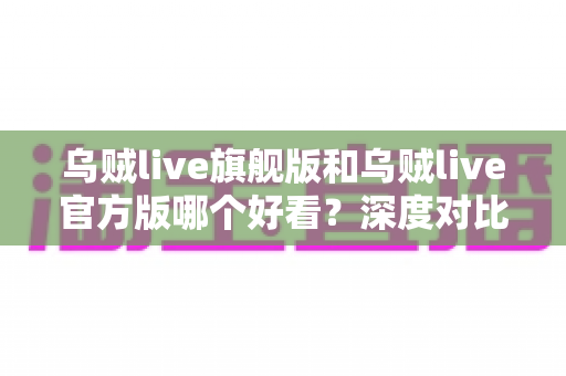乌贼live旗舰版和乌贼live官方版哪个好看?深度对比解析帮你选对心仪版本 乌贼live旗舰版和乌贼live官方版哪个好看?深度对比解析帮你选对心仪版本