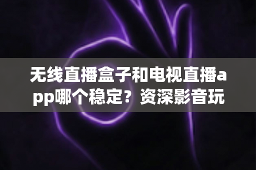 无线直播盒子和电视直播app哪个稳定?资深影音玩家深度测评与选购指南 无线直播盒子和电视直播app哪个稳定?资深影音玩家深度测评与选购指南