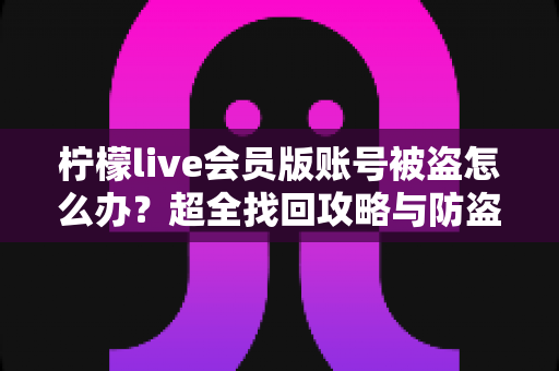 柠檬live会员版账号被盗怎么办？超全找回攻略与防盗号指南，快速守护你的会员权益