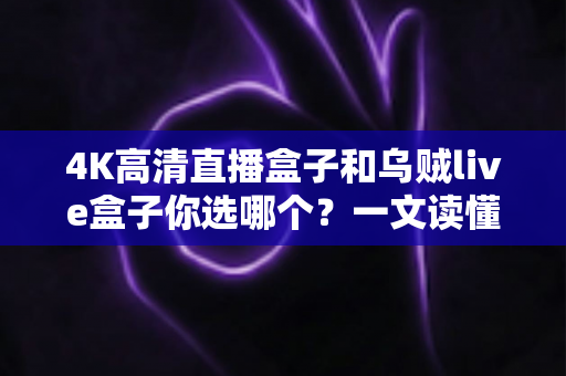4K高清直播盒子和乌贼live盒子你选哪个？一文读懂两者差异与选购门道