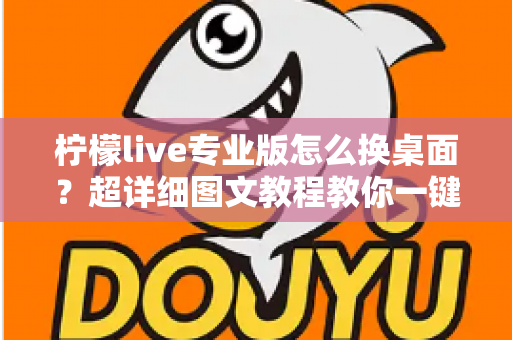 柠檬live专业版怎么换桌面?超详细图文教程教你一键更换个性化桌面背景 柠檬live专业版怎么换桌面?超详细图文教程教你一键更换个性化桌面背景
