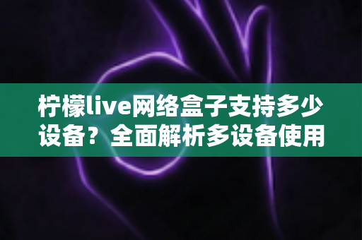 柠檬live网络盒子支持多少设备？全面解析多设备使用规则与实用技巧