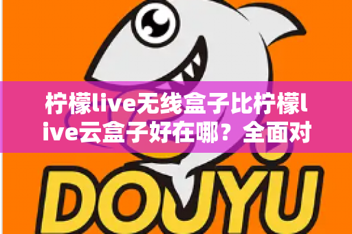 柠檬live无线盒子比柠檬live云盒子好在哪？全面对比解析助你轻松选购