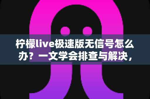 柠檬live极速版无信号怎么办?一文学会排查与解决,畅享流畅直播体验 柠檬live极速版无信号怎么办?一文学会排查与解决,畅享流畅直播体验