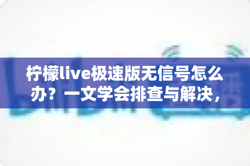柠檬live极速版无信号怎么办?一文学会排查与解决,畅享流畅直播体验 柠檬live极速版无信号怎么办?一文学会排查与解决,畅享流畅直播体验