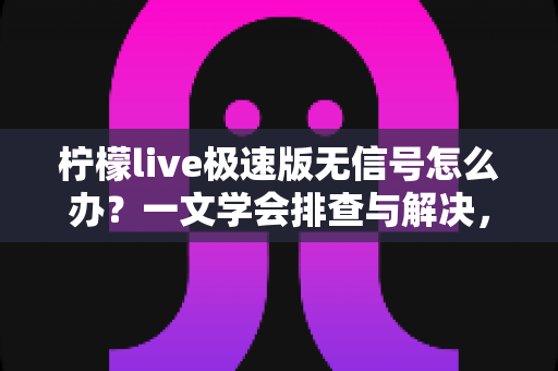 柠檬live极速版无信号怎么办？一文学会排查与解决，畅享流畅直播体验