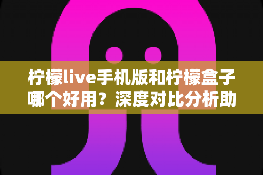 柠檬live手机版和柠檬盒子哪个好用？深度对比分析助你找到最佳选择