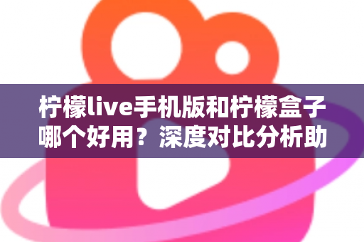 柠檬live手机版和柠檬盒子哪个好用？深度对比分析助你找到最佳选择