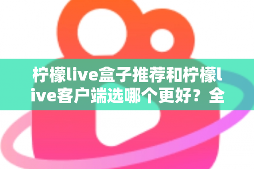 柠檬live盒子推荐和柠檬live客户端选哪个更好?全方位深度对比助你轻松做出正确选择 柠檬live盒子推荐和柠檬live客户端选哪个更好?全方位深度对比助你轻松做出正确选择