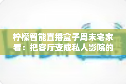 柠檬智能直播盒子周末宅家看:把客厅变成私人影院的居家娱乐新选择 柠檬智能直播盒子周末宅家看:把客厅变成私人影院的居家娱乐新选择