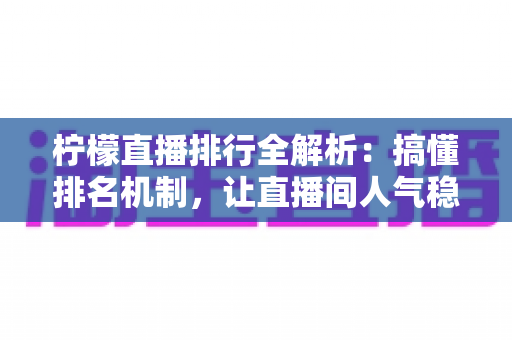 柠檬直播排行全解析:搞懂排名机制,让直播间人气稳步上涨 柠檬直播排行全解析:搞懂排名机制,让直播间人气稳步上涨