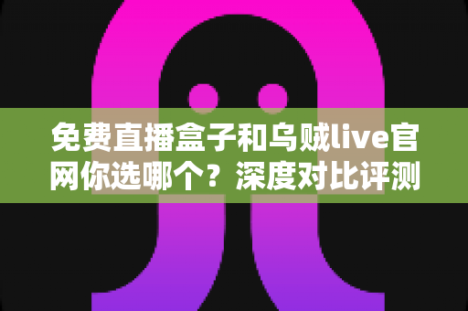 免费直播盒子和乌贼live官网你选哪个?深度对比评测助你找到最适合的观赛方式 免费直播盒子和乌贼live官网你选哪个?深度对比评测助你找到最适合的观赛方式