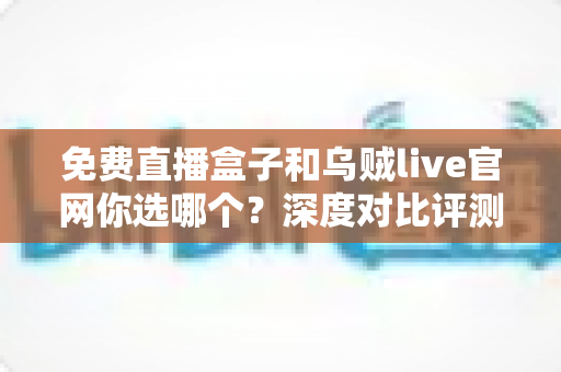 免费直播盒子和乌贼live官网你选哪个?深度对比评测助你找到最适合的观赛方式 免费直播盒子和乌贼live官网你选哪个?深度对比评测助你找到最适合的观赛方式